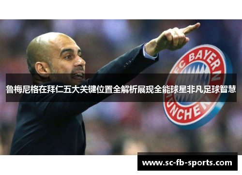 鲁梅尼格在拜仁五大关键位置全解析展现全能球星非凡足球智慧 鲁梅尼格在拜仁五大关键位置全解析展现全能球星非凡足球智慧