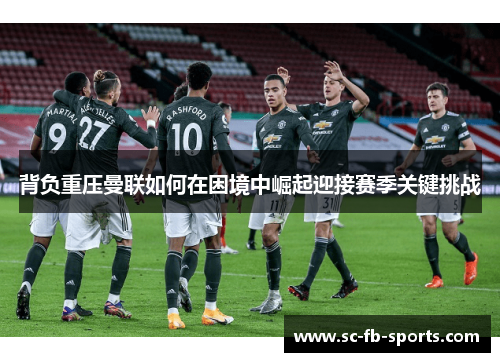 背负重压曼联如何在困境中崛起迎接赛季关键挑战