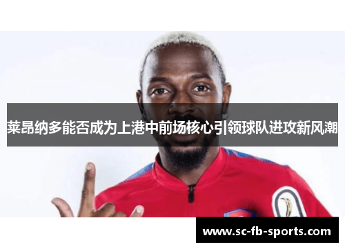 莱昂纳多能否成为上港中前场核心引领球队进攻新风潮