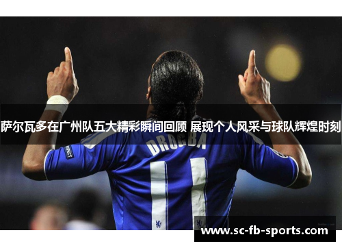 萨尔瓦多在广州队五大精彩瞬间回顾 展现个人风采与球队辉煌时刻 萨尔瓦多在广州队五大精彩瞬间回顾 展现个人风采与球队辉煌时刻