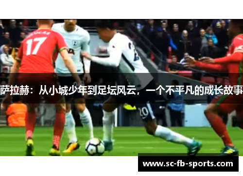 萨拉赫:从小城少年到足坛风云,一个不平凡的成长故事 萨拉赫:从小城少年到足坛风云,一个不平凡的成长故事