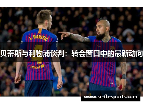 贝蒂斯与利物浦谈判：转会窗口中的最新动向