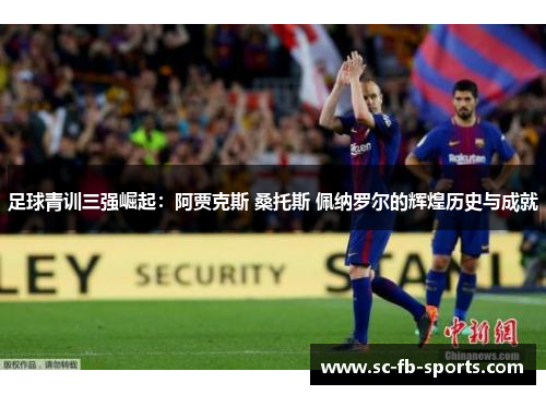 足球青训三强崛起：阿贾克斯 桑托斯 佩纳罗尔的辉煌历史与成就