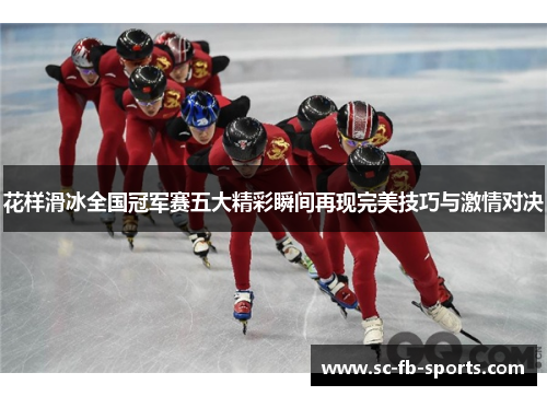 花样滑冰全国冠军赛五大精彩瞬间再现完美技巧与激情对决