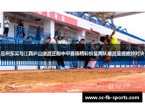苏州东吴与江西庐山激战正酣中甲赛场精彩纷呈两队鏖战呈现绝妙对决