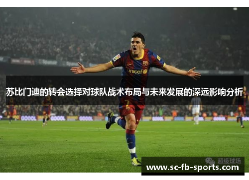 苏比门迪的转会选择对球队战术布局与未来发展的深远影响分析