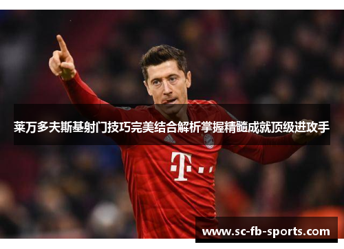 莱万多夫斯基射门技巧完美结合解析掌握精髓成就顶级进攻手