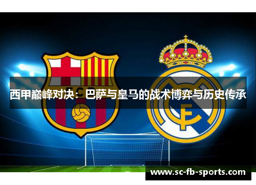 西甲巅峰对决：巴萨与皇马的战术博弈与历史传承