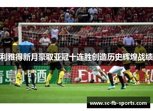 利雅得新月豪取亚冠十连胜创造历史辉煌战绩 利雅得新月豪取亚冠十连胜创造历史辉煌战绩