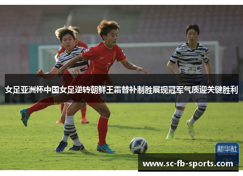 女足亚洲杯中国女足逆转朝鲜王霜替补制胜展现冠军气质迎关键胜利