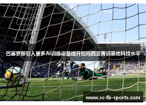 巴塞罗那引入更多AI训练设备提升拉玛西亚青训基地科技水平 巴塞罗那引入更多AI训练设备提升拉玛西亚青训基地科技水平