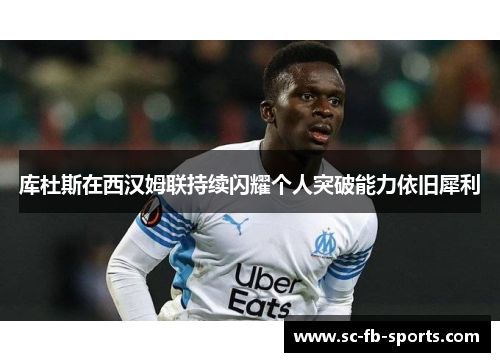 库杜斯在西汉姆联持续闪耀个人突破能力依旧犀利 库杜斯在西汉姆联持续闪耀个人突破能力依旧犀利