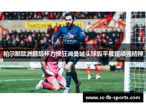 帕尔默欧洲超级杯力挽狂澜曼城头球扳平展现顽强精神 帕尔默欧洲超级杯力挽狂澜曼城头球扳平展现顽强精神