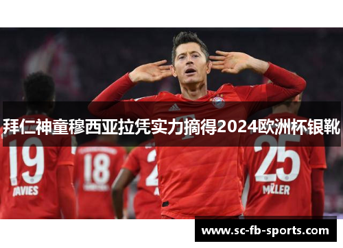 拜仁神童穆西亚拉凭实力摘得2024欧洲杯银靴 拜仁神童穆西亚拉凭实力摘得2024欧洲杯银靴
