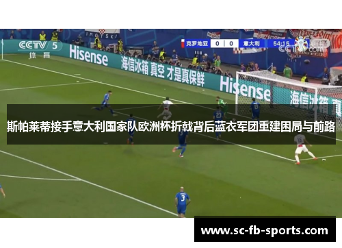 斯帕莱蒂接手意大利国家队欧洲杯折戟背后蓝衣军团重建困局与前路 斯帕莱蒂接手意大利国家队欧洲杯折戟背后蓝衣军团重建困局与前路