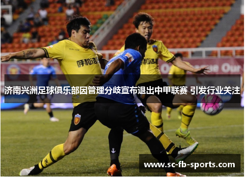 济南兴洲足球俱乐部因管理分歧宣布退出中甲联赛 引发行业关注 济南兴洲足球俱乐部因管理分歧宣布退出中甲联赛 引发行业关注