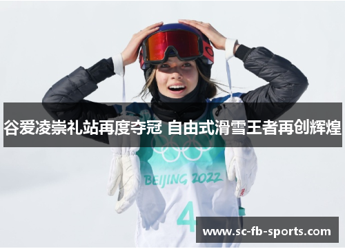 谷爱凌崇礼站再度夺冠 自由式滑雪王者再创辉煌 谷爱凌崇礼站再度夺冠 自由式滑雪王者再创辉煌