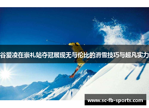 谷爱凌在崇礼站夺冠展现无与伦比的滑雪技巧与超凡实力