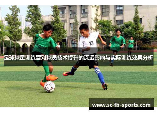 足球球星训练营对球员技术提升的深远影响与实际训练效果分析 足球球星训练营对球员技术提升的深远影响与实际训练效果分析